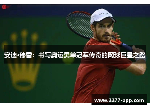 安迪·穆雷：书写奥运男单冠军传奇的网球巨星之路