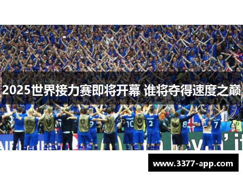 2025世界接力赛即将开幕 谁将夺得速度之巅