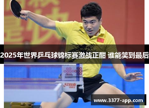 2025年世界乒乓球锦标赛激战正酣 谁能笑到最后