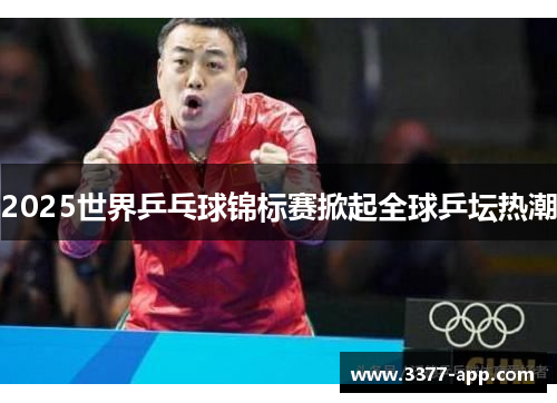 2025世界乒乓球锦标赛掀起全球乒坛热潮