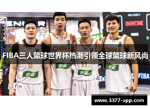 FIBA三人篮球世界杯热潮引领全球篮球新风尚