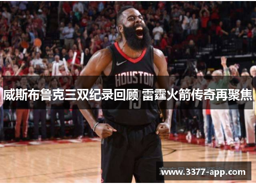 威斯布鲁克三双纪录回顾 雷霆火箭传奇再聚焦