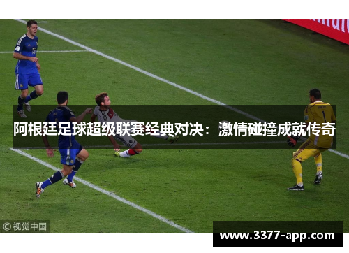 阿根廷足球超级联赛经典对决：激情碰撞成就传奇