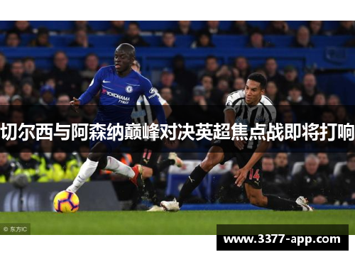 切尔西与阿森纳巅峰对决英超焦点战即将打响