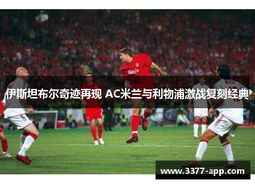 伊斯坦布尔奇迹再现 AC米兰与利物浦激战复刻经典