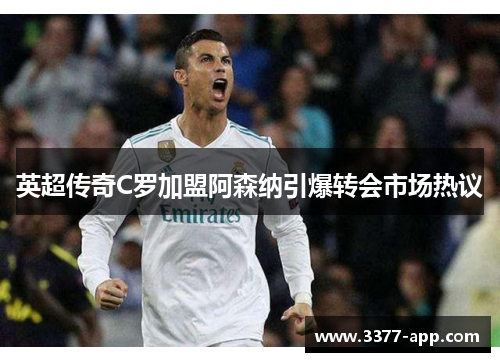 英超传奇C罗加盟阿森纳引爆转会市场热议