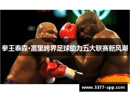拳王泰森·富里跨界足球助力五大联赛新风潮
